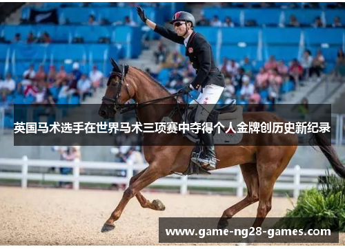 英国马术选手在世界马术三项赛中夺得个人金牌创历史新纪录 英国马术选手在世界马术三项赛中夺得个人金牌创历史新纪录