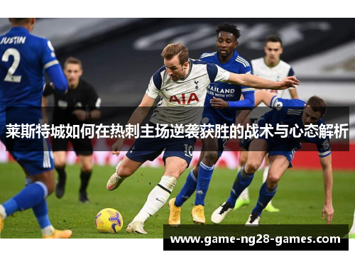 莱斯特城如何在热刺主场逆袭获胜的战术与心态解析 莱斯特城如何在热刺主场逆袭获胜的战术与心态解析