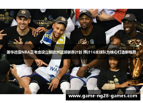 萧华透露NBA正考虑设立新欧洲篮球联赛计划 预计16支球队为核心打造新格局