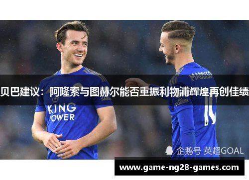 贝巴建议：阿隆索与图赫尔能否重振利物浦辉煌再创佳绩