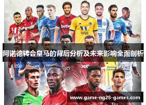 阿诺德转会皇马的背后分析及未来影响全面剖析 阿诺德转会皇马的背后分析及未来影响全面剖析