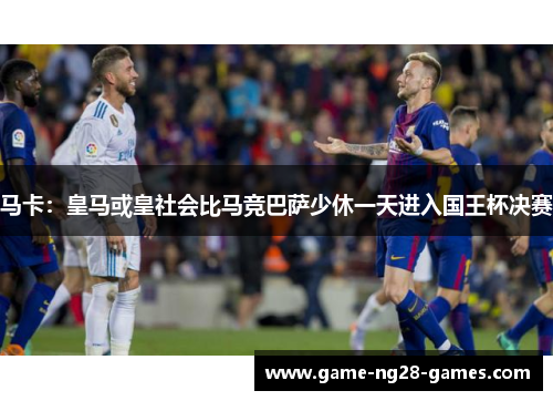 马卡：皇马或皇社会比马竞巴萨少休一天进入国王杯决赛