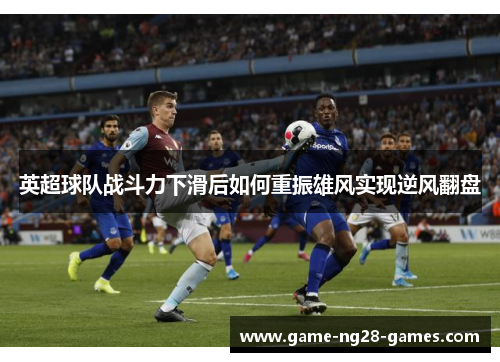英超球队战斗力下滑后如何重振雄风实现逆风翻盘 英超球队战斗力下滑后如何重振雄风实现逆风翻盘