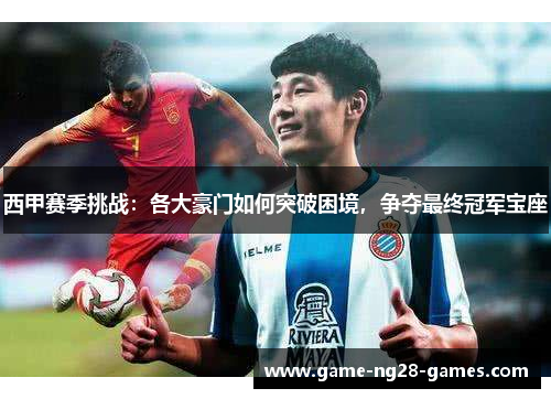 西甲赛季挑战:各大豪门如何突破困境,争夺最终冠军宝座 西甲赛季挑战:各大豪门如何突破困境,争夺最终冠军宝座