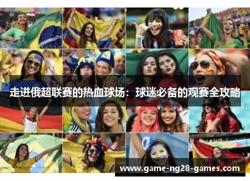 走进俄超联赛的热血球场：球迷必备的观赛全攻略